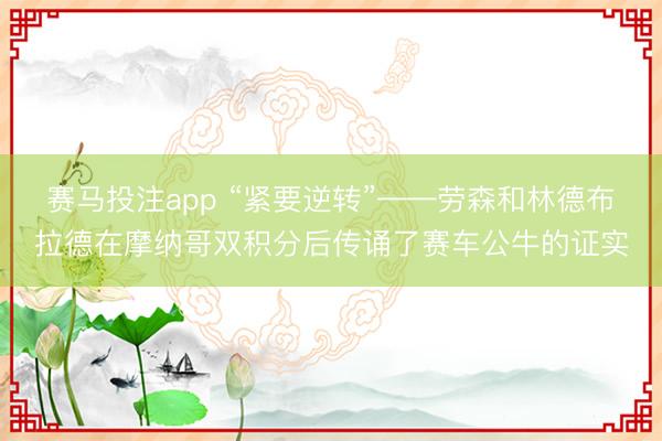 赛马投注app “紧要逆转”——劳森和林德布拉德在摩纳哥双积分后传诵了赛车公牛的证实