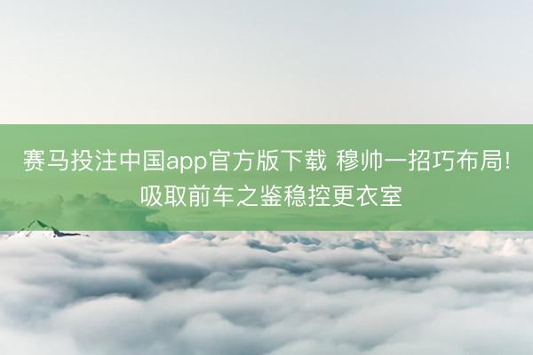 赛马投注中国app官方版下载 穆帅一招巧布局! 吸取前车之鉴稳控更衣室