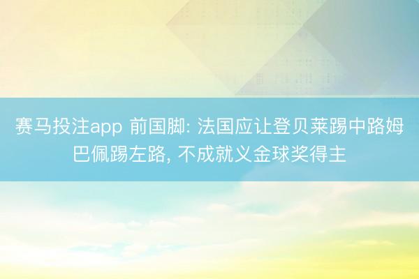 赛马投注app 前国脚: 法国应让登贝莱踢中路姆巴佩踢左路, 不成就义金球奖得主