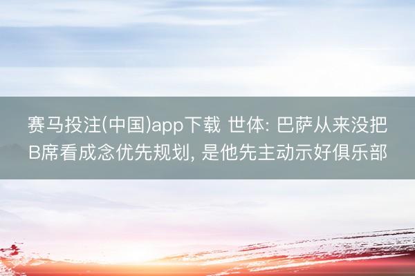 赛马投注(中国)app下载 世体: 巴萨从来没把B席看成念优先规划， 是他先主动示好俱乐部