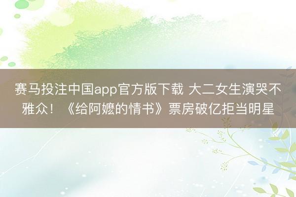 赛马投注中国app官方版下载 大二女生演哭不雅众！《给阿嬷的情书》票房破亿拒当明星