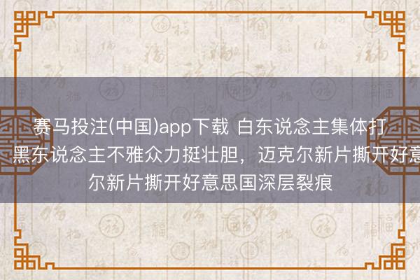 赛马投注(中国)app下载 白东说念主集体打差评碾压评分，黑东说念主不雅众力挺壮胆，迈克尔新片撕开好意思国深层裂痕