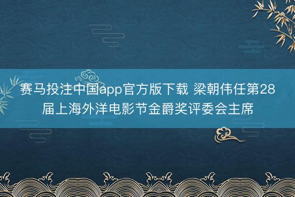 赛马投注中国app官方版下载 梁朝伟任第28届上海外洋电影节金爵奖评委会主席