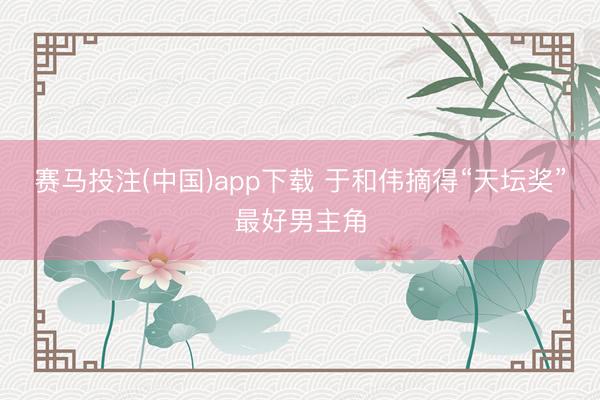 赛马投注(中国)app下载 于和伟摘得“天坛奖”最好男主角