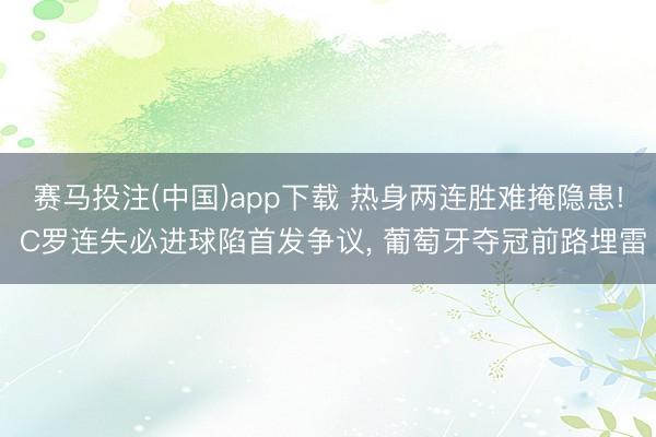 赛马投注(中国)app下载 热身两连胜难掩隐患! C罗连失必进球陷首发争议, 葡萄牙夺冠前路埋雷