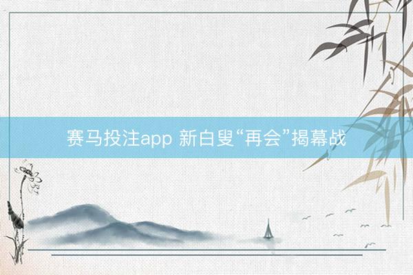 赛马投注app 新白叟“再会”揭幕战