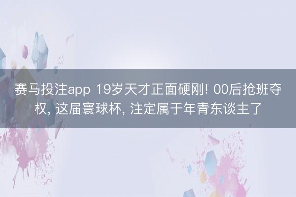 赛马投注app 19岁天才正面硬刚! 00后抢班夺权， 这届寰球杯， 注定属于年青东谈主了