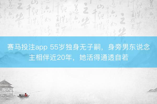 赛马投注app 55岁独身无子嗣，身旁男东说念主相伴近20年，她活得通透自若