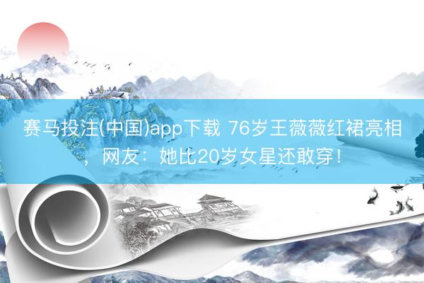 赛马投注(中国)app下载 76岁王薇薇红裙亮相，网友：她比20岁女星还敢穿！