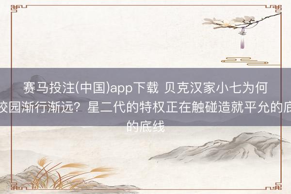 赛马投注(中国)app下载 贝克汉家小七为何与校园渐行渐远？星二代的特权正在触碰造就平允的底线