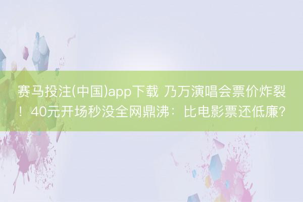 赛马投注(中国)app下载 乃万演唱会票价炸裂！40元开场秒没全网鼎沸：比电影票还低廉？