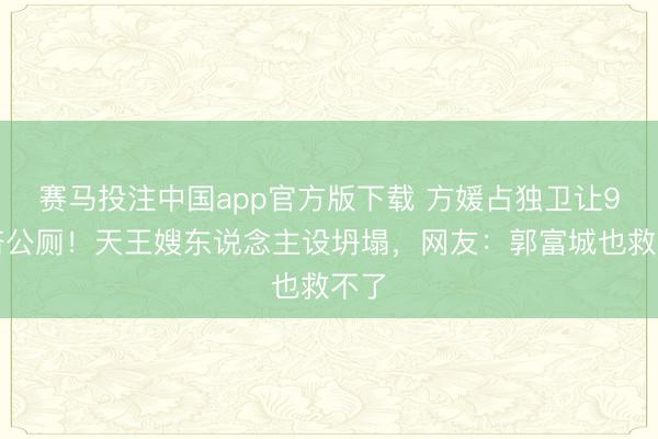 赛马投注中国app官方版下载 方媛占独卫让9男挤公厕！天王嫂东说念主设坍塌，网友：郭富城也救不了