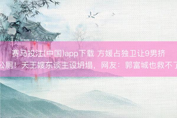 赛马投注(中国)app下载 方媛占独卫让9男挤公厕！天王嫂东谈主设坍塌，网友：郭富城也救不了