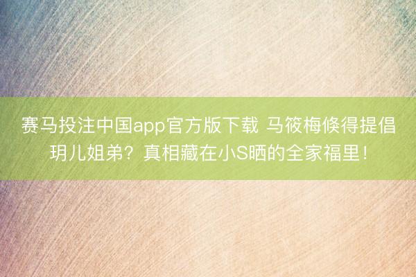 赛马投注中国app官方版下载 马筱梅倏得提倡玥儿姐弟?真相藏在小S晒的全家福里!