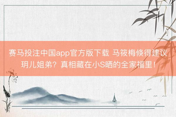 赛马投注中国app官方版下载 马筱梅倏得建议玥儿姐弟？真相藏在小S晒的全家福里！
