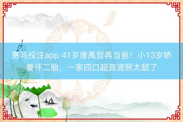 赛马投注app 41岁唐禹哲再当爸！小13岁娇妻怀二胎，一家四口超音波照太甜了