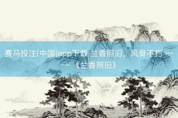 赛马投注(中国)app下载 兰香照旧，风骨不朽 —— 《兰香照旧》