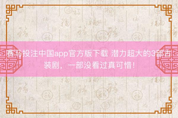 赛马投注中国app官方版下载 潜力超大的3部古装剧,一部没看过真可惜!