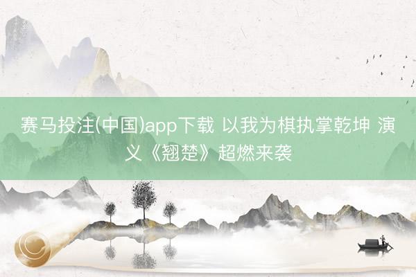 赛马投注(中国)app下载 以我为棋执掌乾坤 演义《翘楚》超燃来袭