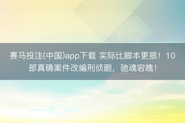 赛马投注(中国)app下载 实际比脚本更狠!10部真确案件改编刑侦剧,驰魂宕魄!