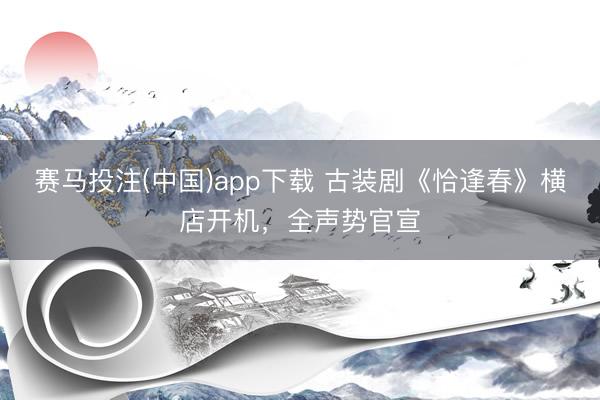 赛马投注(中国)app下载 古装剧《恰逢春》横店开机，全声势官宣