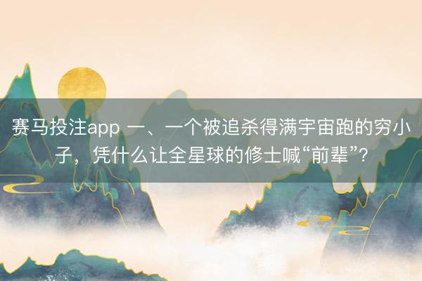 赛马投注app 一、一个被追杀得满宇宙跑的穷小子，凭什么让全星球的修士喊“前辈”？