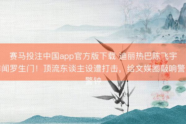 赛马投注中国app官方版下载 迪丽热巴陈飞宇绯闻罗生门！顶流东谈主设遭打击，给文娱圈敲响警钟