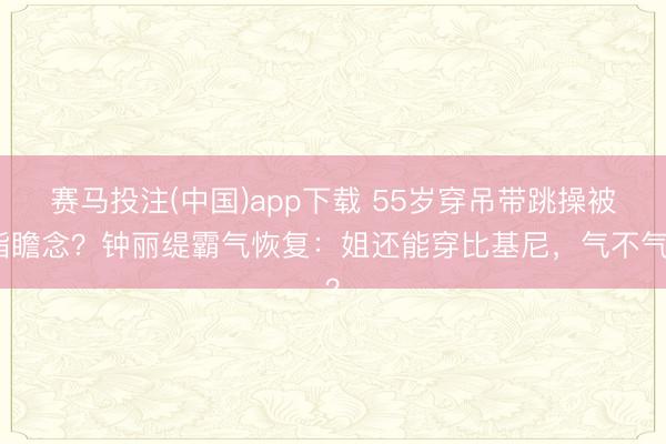 赛马投注(中国)app下载 55岁穿吊带跳操被指瞻念？钟丽缇霸气恢复：姐还能穿比基尼，气不气？