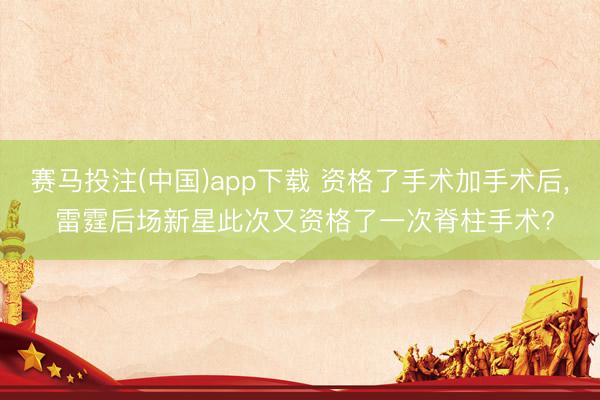 赛马投注(中国)app下载 资格了手术加手术后， 雷霆后场新星此次又资格了一次脊柱手术?