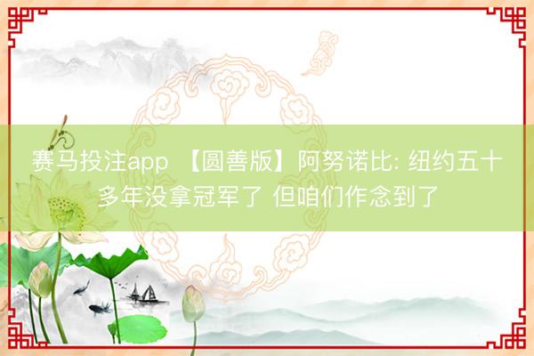 赛马投注app 【圆善版】阿努诺比: 纽约五十多年没拿冠军了 但咱们作念到了