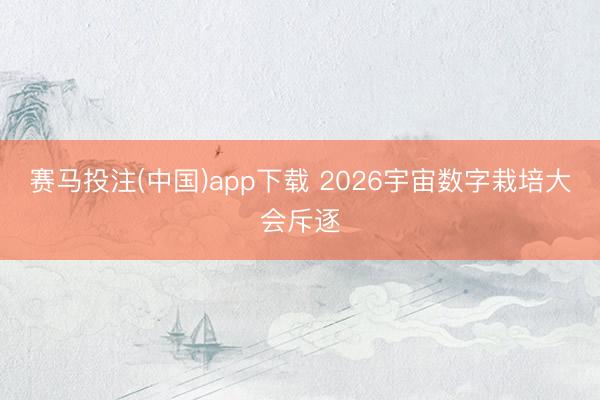 赛马投注(中国)app下载 2026宇宙数字栽培大会斥逐