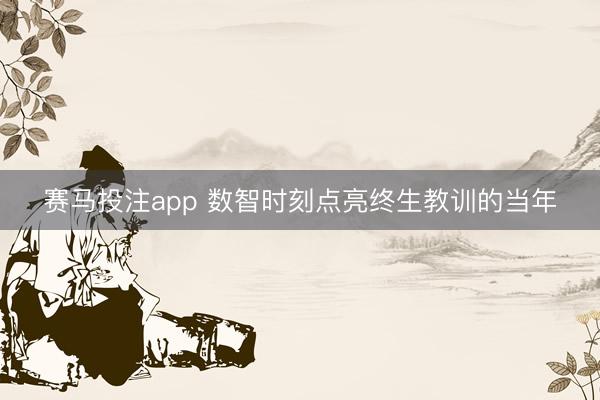 赛马投注app 数智时刻点亮终生教训的当年