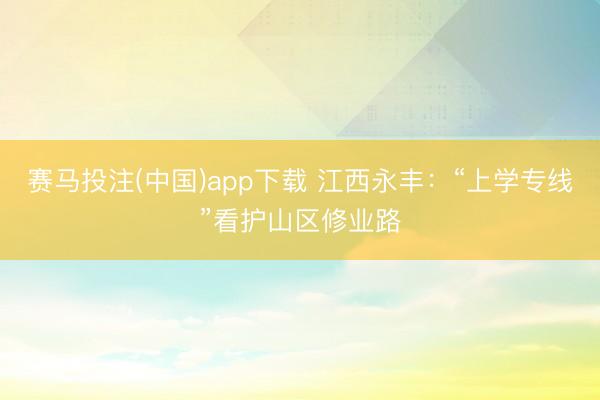 赛马投注(中国)app下载 江西永丰:“上学专线”看护山区修业路