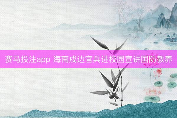 赛马投注app 海南戍边官兵进校园宣讲国防教养