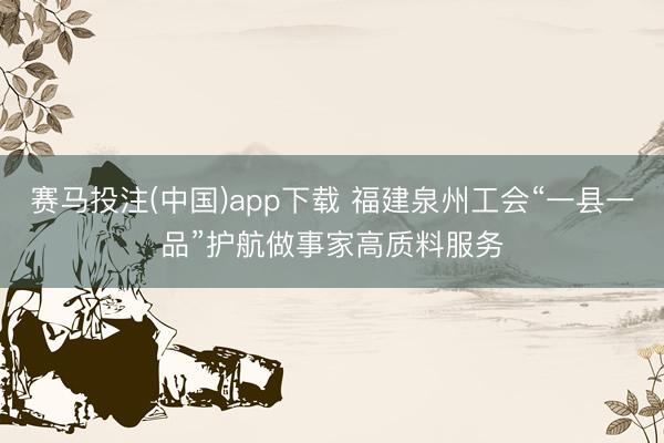 赛马投注(中国)app下载 福建泉州工会“一县一品”护航做事家高质料服务