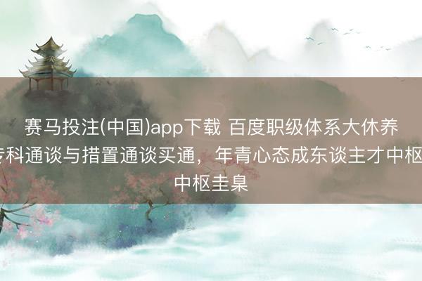 赛马投注(中国)app下载 百度职级体系大休养 ：专科通谈与措置通谈买通，年青心态成东谈主才中枢圭臬