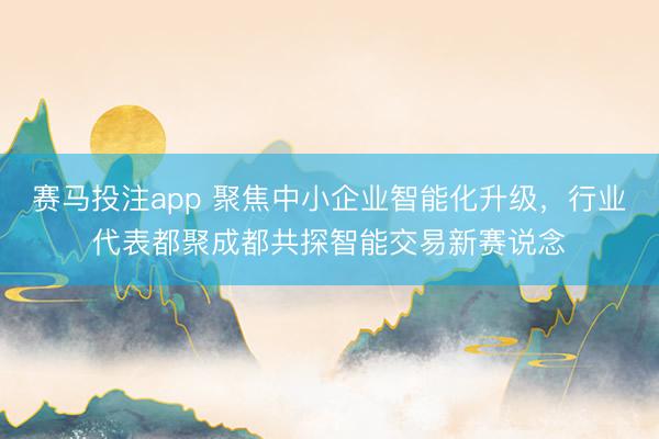 赛马投注app 聚焦中小企业智能化升级，行业代表都聚成都共探智能交易新赛说念