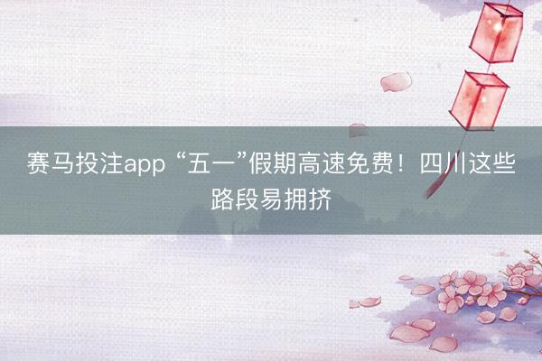 赛马投注app “五一”假期高速免费！四川这些路段易拥挤