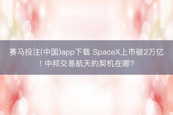 赛马投注(中国)app下载 SpaceX上市破2万亿! 中邦交易航天的契机在哪?