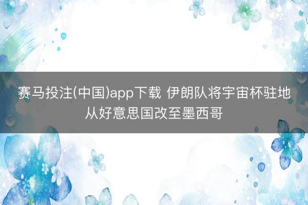 赛马投注(中国)app下载 伊朗队将宇宙杯驻地从好意思国改至墨西哥