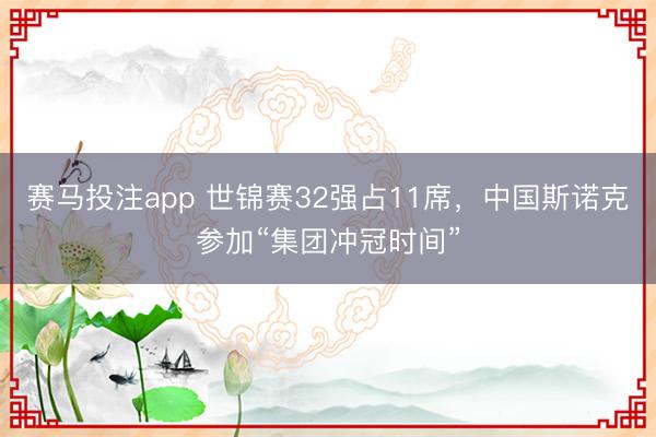 赛马投注app 世锦赛32强占11席，中国斯诺克参加“集团冲冠时间”