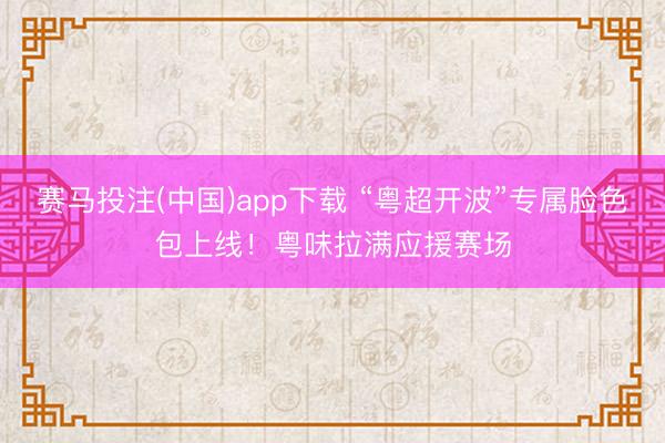 赛马投注(中国)app下载 “粤超开波”专属脸色包上线！粤味拉满应援赛场