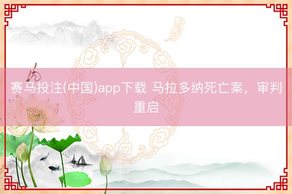 赛马投注(中国)app下载 马拉多纳死亡案，审判重启