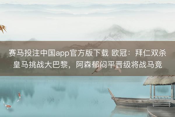 赛马投注中国app官方版下载 欧冠：拜仁双杀皇马挑战大巴黎，阿森郁闷平晋级将战马竞