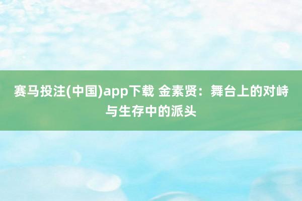 赛马投注(中国)app下载 金素贤：舞台上的对峙与生存中的派头