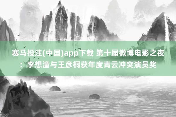 赛马投注(中国)app下载 第十届微博电影之夜：李想潼与王彦桐获年度青云冲突演员奖