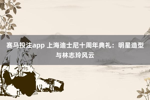 赛马投注app 上海迪士尼十周年典礼:明星造型与林志玲风云