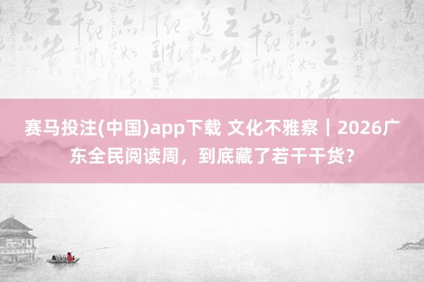 赛马投注(中国)app下载 文化不雅察|2026广东全民阅读周,到底藏了若干干货?