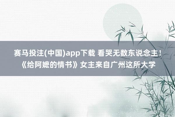赛马投注(中国)app下载 看哭无数东说念主!《给阿嬷的情书》女主来自广州这所大学