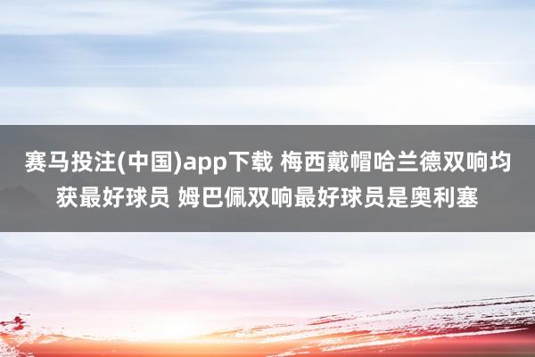 赛马投注(中国)app下载 梅西戴帽哈兰德双响均获最好球员 姆巴佩双响最好球员是奥利塞